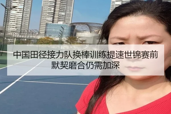 中国田径接力队换棒训练提速世锦赛前默契磨合仍需加深