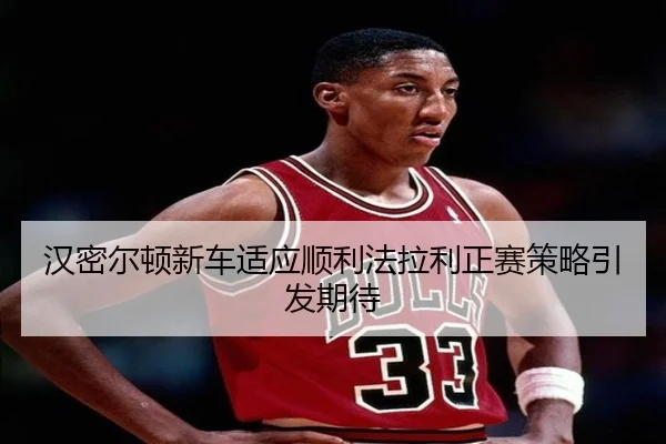 汉密尔顿新车适应顺利法拉利正赛策略引发期待